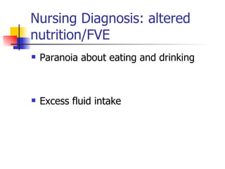 Nursing Diagnosis: altered nutrition/FVE Paranoia about eating and drinking Excess fluid intake 