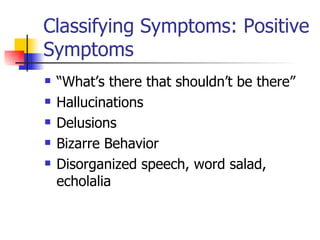 Classifying Symptoms: Positive Symptoms “What’s there that shouldn’t be there” Hallucinations Delusions Bizarre Behavior Disorganized speech, word salad, echolalia 
