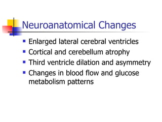 Neuroanatomical Changes Enlarged lateral cerebral ventricles Cortical and cerebellum atrophy Third ventricle dilation and asymmetry Changes in blood flow and glucose metabolism patterns 