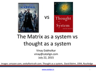 The Matrix as a system vs
thought as a system
Vinay Dabholkar
vinay@catalign.com
July 22, 2015
www.catalign.in 1
vs
Images: amazon.com, seekaftertruth.com. Thought as a system, David Bohm, 1994, Routledge
 