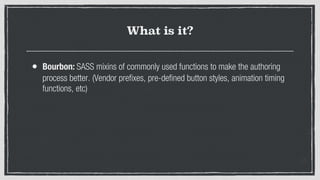 What is it?
• Bourbon: SASS mixins of commonly used functions to make the authoring
process better. (Vendor prefixes, pre-defined button styles, animation timing
functions, etc)
 