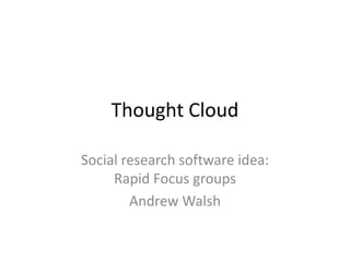 Thought Cloud
Social research software idea:
Rapid Focus groups
Andrew Walsh

 