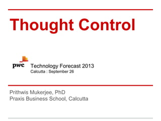 Thought Control
Prithwis Mukerjee, PhD
Praxis Business School, Calcutta
Technology Forecast 2013
Calcutta : September 26
 