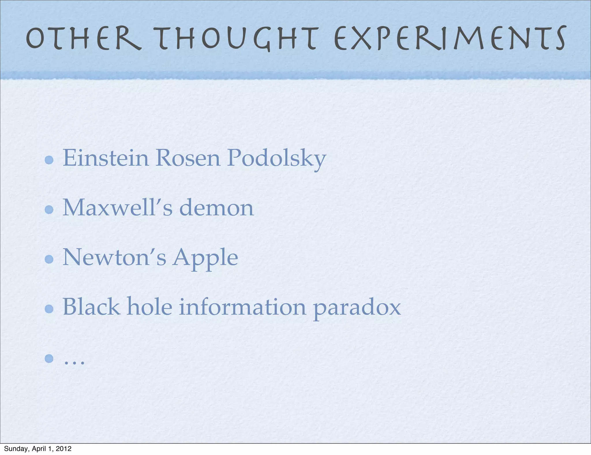 Other thought experiments


                  Einstein Rosen Podolsky

                  Maxwell’s demon

                  Newton’s Apple

                  Black hole information paradox

                  …


Sunday, April 1, 2012
 