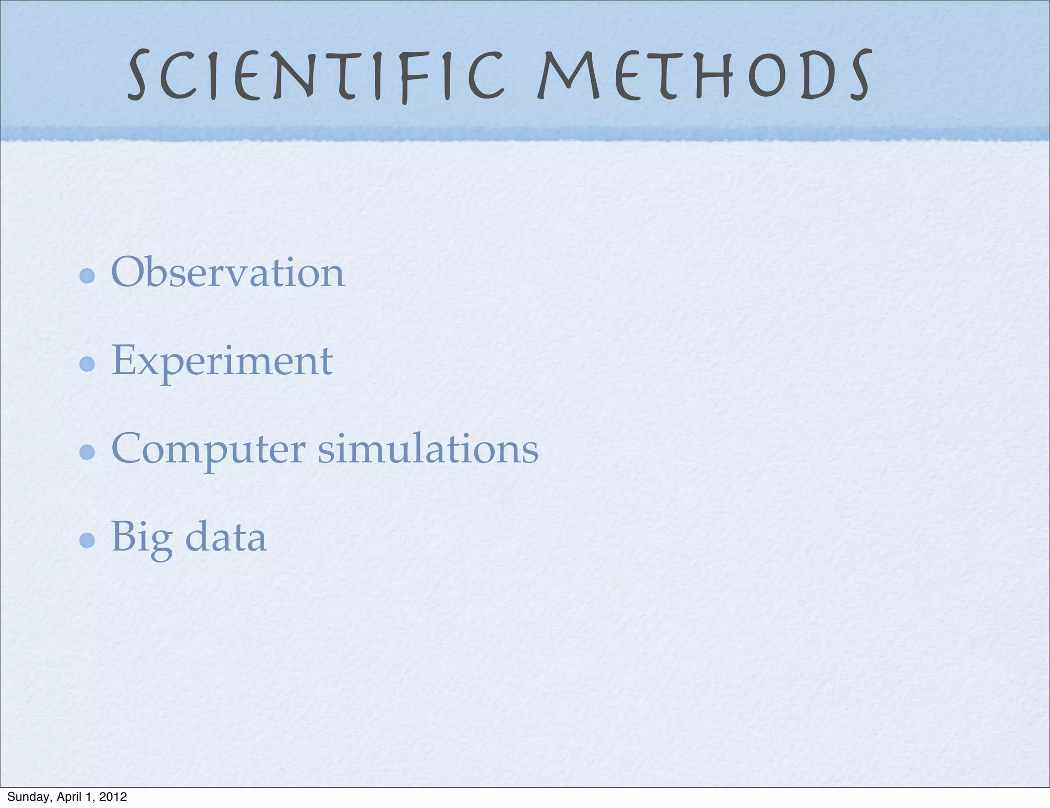 Scientiﬁc methods

                  Observation

                  Experiment

                  Computer simulations

                  Big data




Sunday, April 1, 2012
 