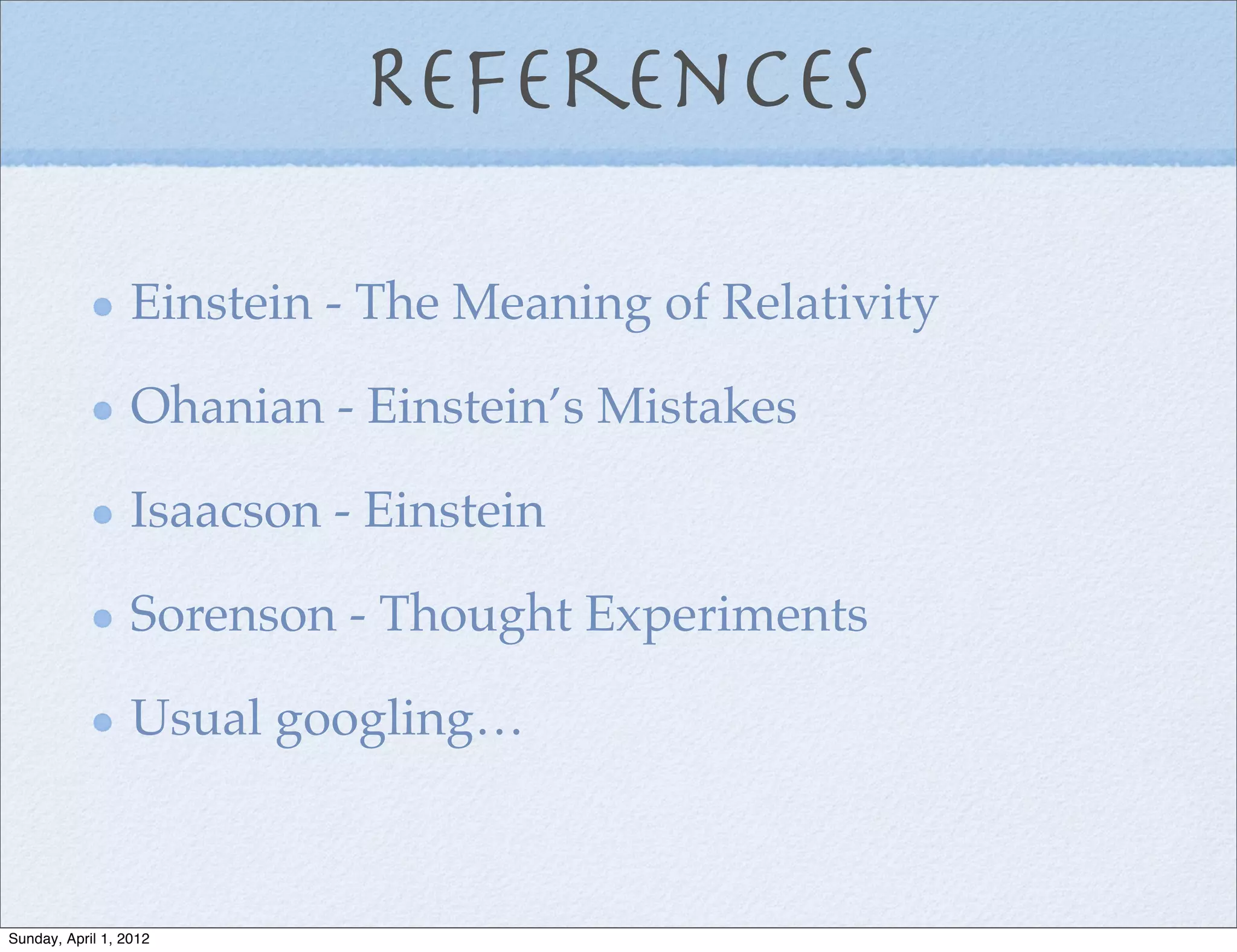 References

                  Einstein - The Meaning of Relativity

                  Ohanian - Einstein’s Mistakes

                  Isaacson - Einstein

                  Sorenson - Thought Experiments

                  Usual googling…



Sunday, April 1, 2012
 