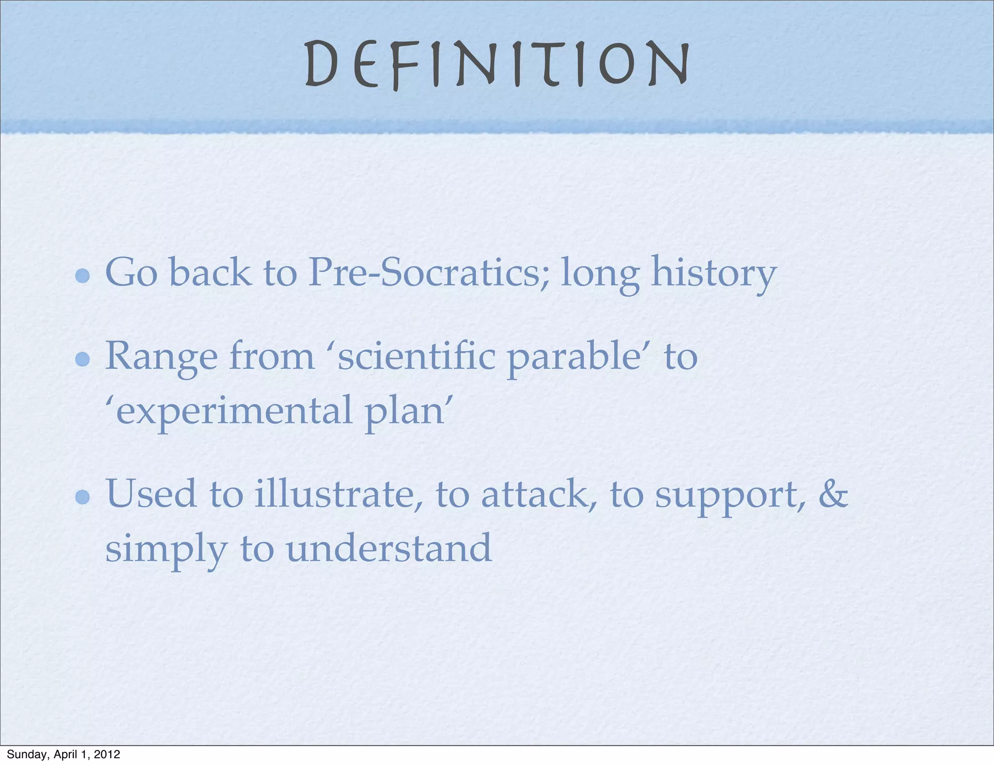 Deﬁnition

                  Go back to Pre-Socratics; long history

                  Range from ‘scientiﬁc parable’ to
                  ‘experimental plan’

                  Used to illustrate, to attack, to support, &
                  simply to understand



Sunday, April 1, 2012
 
