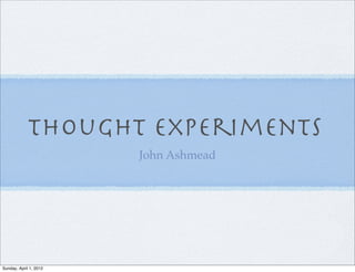 Thought Experiments
                        John Ashmead




Sunday, April 1, 2012
 