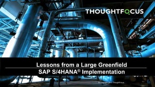© Copyright 2017 ThoughtFocus
Lessons from a Large Greenfield
SAP S/4HANA® Implementation
 