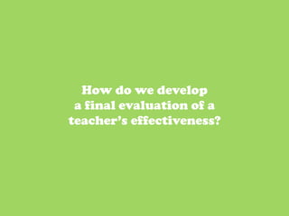 How do we develop
 a final evaluation of a
teacher’s effectiveness?




                           66	
  
 