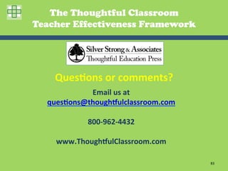 The Thoughtful Classroom
Teacher Effectiveness Framework




    Ques2ons	
  or	
  comments?	
  	
  
            Email	
  us	
  at	
  	
  
  ques2ons@though(ulclassroom.com	
  
                   	
  
           800-­‐962-­‐4432	
  
                   	
  
    www.Though(ulClassroom.com	
  

                                          83	
  
 