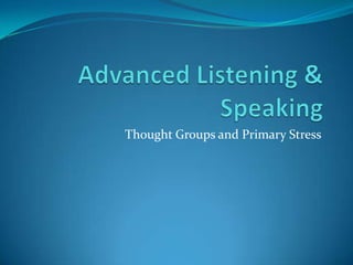 Advanced Listening & Speaking Thought Groups and Primary Stress 