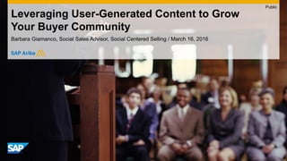 Leveraging User-Generated Content to Grow
Your Buyer Community
Barbara Giamanco, Social Sales Advisor, Social Centered Selling / March 16, 2016
Public
 