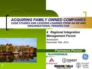 1
ACQUIRING FAMILY OWNED COMPANIES
CASE STUDIES AND LESSONS LEARNED FROM AN HR AND
ORGANISATIONAL PERSPECTIVE
4 Regional Integration
Management Forum
Amsterdam, Sheraton Schipol
November 16th, 2012
Francesco Picconi
 