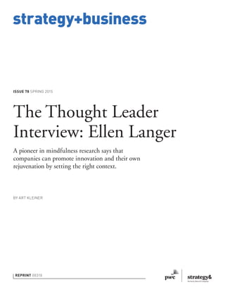 strategy+business
ISSUE 78 SPRING 2015
REPRINT 00310
BY ART KLEINER
The Thought Leader
Interview: Ellen Langer
A pioneer in mindfulness research says that
companies can promote innovation and their own
rejuvenation by setting the right context.
 