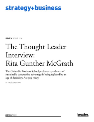 strategy+business

ISSUE 74 SPRING 2014

The Thought Leader
Interview:
Rita Gunther McGrath
The Columbia Business School professor says the era of
sustainable competitive advantage is being replaced by an
age of flexibility. Are you ready?
BY THEODORE KINNI

REPRINT 00239

 