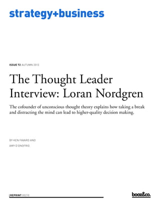 strategy+business
issue 72 AUTUMN 2013
reprint 00210
by Ken Favaro and
Amy D’Onofrio
The Thought Leader
Interview: Loran Nordgren
The cofounder of unconscious thought theory explains how taking a break
and distracting the mind can lead to higher-quality decision making.
 