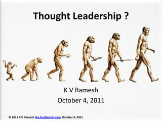 Thought Leadership ?




                                   K V Ramesh
                                 October 4, 2011

© 2011 K V Ramesh the.kvr@gmail.com October 4, 2011
 