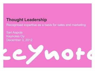 Thought Leadership
Recognised expertise as a basis for sales and marketing

Sari Aapola
Keynotes Oy
December 3, 2012
 