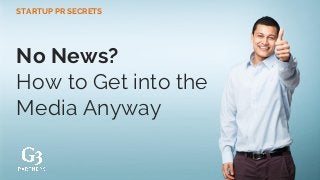 No News?
How to Get into the
Media Anyway
STARTUP PR SECRETS
 