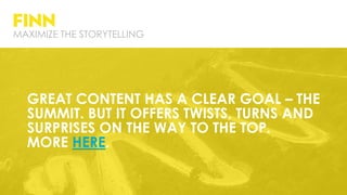 GREAT CONTENT HAS A CLEAR GOAL – THE
SUMMIT. BUT IT OFFERS TWISTS, TURNS AND
SURPRISES ON THE WAY TO THE TOP.
MORE HERE.
MAXIMIZE THE STORYTELLING
 