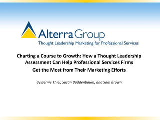 Charting a Course to Growth: How a Thought Leadership
   Assessment Can Help Professional Services Firms
       Get the Most from Their Marketing Efforts

        By Bernie Thiel, Susan Buddenbaum, and Sam Brown
 