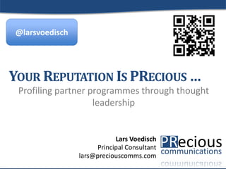 1© 2015 by PRecious Communications
1
Profiling partner programmes through thought
leadership
YOUR REPUTATION IS PRECIOUS …
Lars Voedisch
Principal Consultant
lars@preciouscomms.com
@larsv
 