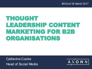 THOUGHT
LEADERSHIP CONTENT
MARKETING FOR B2B
ORGANISATIONS
#OIConf 30 March 2017
Catherine Cooke
Head of Social Media
 