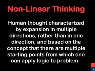 Non-Linear Thinking
Human thought characterized
by expansion in multiple
directions, rather than in one
direction, and based on the
concept that there are multiple
starting points from which one
can apply logic to problem..
12
 