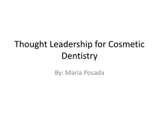 Thought Leadership for Cosmetic
Dentistry
By: Maria Posada
 