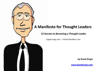 A Manifesto for Thought Leaders
12 Secrets to Becoming a Thought Leader
Cogito ergo sum – I think therefore I am.
by David Zinger
www.davidzinger.com
 
