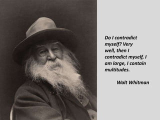 Do I contradict
myself? Very
well, then I
contradict myself, I
am large, I contain
multitudes.
Walt Whitman
 