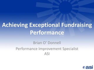 Achieving Exceptional Fundraising
          Performance
              Brian O’ Donnell
     Performance Improvement Specialist
                    ASI
 