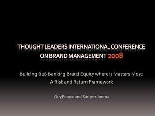 THOUGHT LEADERS INTERNATIONAL CONFERENCE ON BRAND MANAGEMENT  2008 Building B2B Banking Brand Equity where it Matters Most: A Risk and Return Framework Guy Pearce and Sameer Jooma 