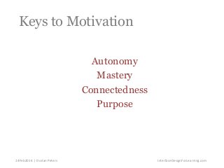 Keys to Motivation
Autonomy
Mastery
Connectedness
Purpose

14Feb2014 | Dorian Peters

InterfaceDesignForLearning.com

 