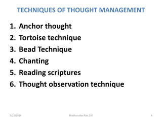 TECHNIQUES OF THOUGHT MANAGEMENT
1. Anchor thought
2. Tortoise technique
3. Bead Technique
4. Chanting
5. Reading scriptures
6. Thought observation technique
5/21/2014 Madhusudan Rao.D.V. 4
 