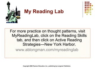 My Reading Lab For more practice on thought patterns, visit MyReadingLab, click on the Reading Skills tab, and then click on Active Reading Strategies---New York Harbor. www.ablongman.com/myreadinglab   Copyright 2008 Pearson Education, Inc., publishing by Longman Publishers 