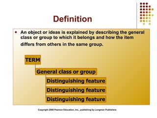 Definition An object or ideas is explained by describing the general class or group to which it belongs and how the item differs from others in the same group.   Copyright 2008 Pearson Education, Inc., publishing by Longman Publishers TERM General class or group Distinguishing feature Distinguishing feature Distinguishing feature 