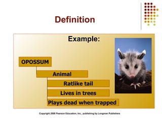 Definition Example: Copyright 2008 Pearson Education, Inc., publishing by Longman Publishers OPOSSUM Animal Ratlike tail Lives in trees Plays dead when trapped  