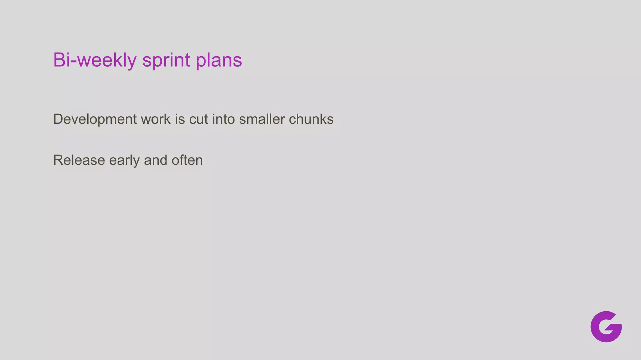 Bi-weekly sprint plans
Development work is cut into smaller chunks
Release early and often
 