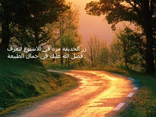 زر الحديقة مرة في الاسبوع لتعرف فضل الله عليك في جمال الطبيعة .  