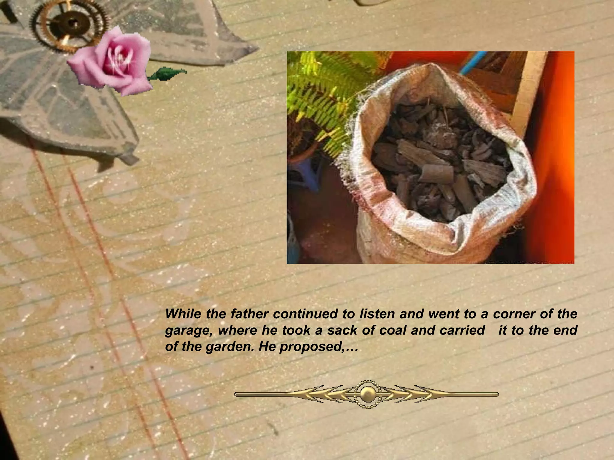 While the father continued to listen and went to a corner of the garage, where he took a sack of coal and carried  it to the end of the garden. He proposed,…   