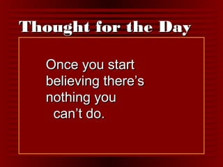 TThhoouugghhtt ffoorr tthhee DDaayy 
OOnnccee yyoouu ssttaarrtt 
bbeelliieevviinngg tthheerree’’ss 
nnootthhiinngg yyoouu 
ccaann’’tt ddoo.. 
 