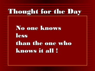 TThhoouugghhtt ffoorr tthhee DDaayy 
NNoo oonnee kknnoowwss 
lleessss 
tthhaann tthhee oonnee wwhhoo 
kknnoowwss iitt aallll !! 
 