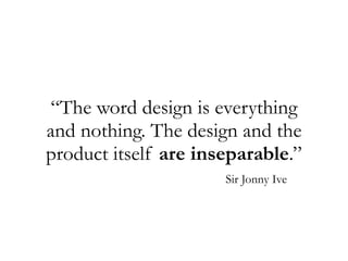 “The word design is everything
and nothing. The design and the
product itself are inseparable.”
Sir Jonny Ive