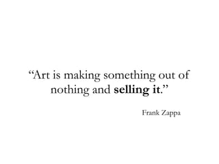 “Art is making something out of
nothing and selling it.”
Frank Zappa