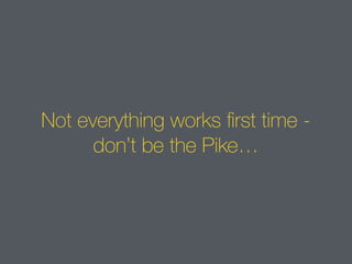 Not everything works first time -
don’t be the Pike…