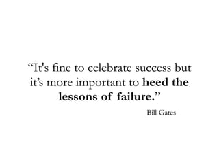“It's fine to celebrate success but
it’s more important to heed the
lessons of failure.”
Bill Gates