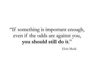 “If something is important enough,
even if the odds are against you,
you should still do it.”
Elon Musk