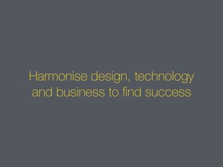 Harmonise design, technology
and business to find success